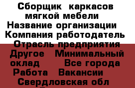 Сборщик. каркасов мягкой мебели › Название организации ­ Компания-работодатель › Отрасль предприятия ­ Другое › Минимальный оклад ­ 1 - Все города Работа » Вакансии   . Свердловская обл.,Бисерть п.